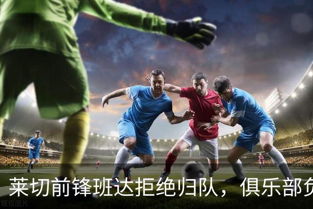 莱切前锋班达拒绝归队，俱乐部负责人：说我们失望都算轻的